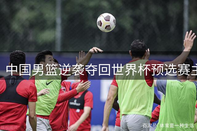 中国男篮逆袭夺回世界杯预选赛主动权
