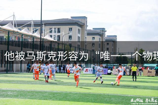 他被马斯克形容为“唯一一个物理比我好的人”！