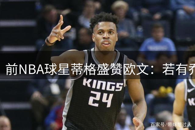 前NBA球星蒂格盛赞欧文：若有乔丹身高将更出色