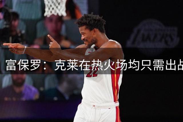 富保罗：克莱在热火场均只需出战18至24分钟 就能得到10到14分