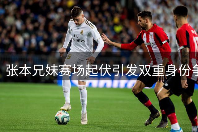 张本兄妹赛场起伏引发双重身份争议