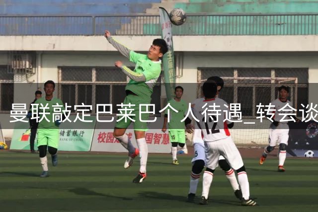 曼联敲定巴莱巴个人待遇 转会谈判仍在进行中