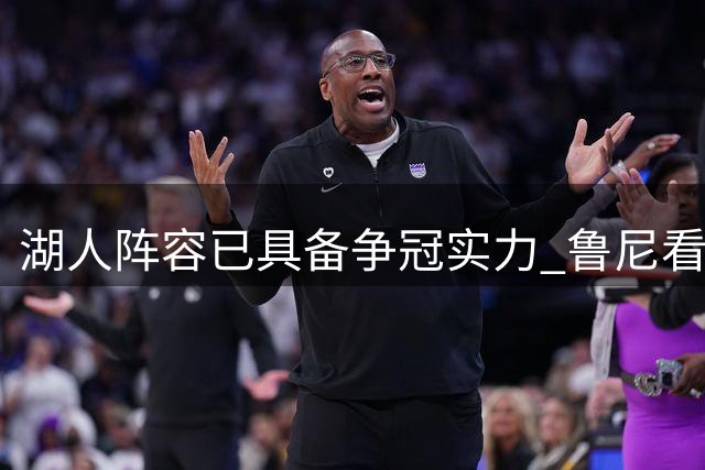 湖人阵容已具备争冠实力 鲁尼看好球队夺冠前景