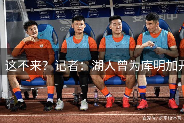 这不来？记者：湖人曾为库明加开3年3600万合同，且承诺首发