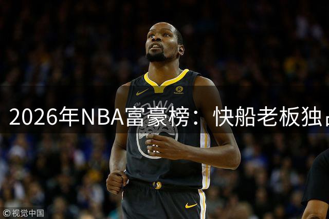 2026年NBA富豪榜：快船老板独占鳌头